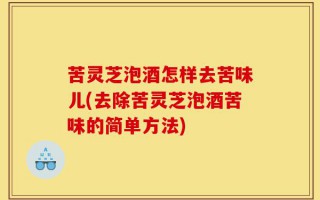 苦灵芝泡酒怎样去苦味儿(去除苦灵芝泡酒苦味的简单方法)