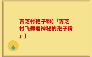 吉芝村孢子粉(「吉芝村飞舞着神秘的孢子粉」)
