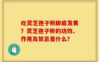 吃灵芝孢子粉脚底发黄？灵芝孢子粉的功效、作用及禁忌是什么？