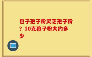 包子孢子粉灵芝孢子粉？10克孢子粉大约多少