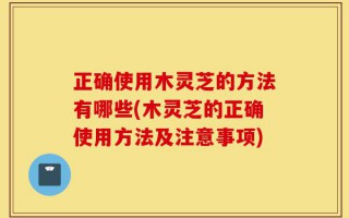 正确使用木灵芝的方法有哪些(木灵芝的正确使用方法及注意事项)