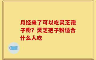 月经来了可以吃灵芝孢子粉？灵芝孢子粉适合什么人吃