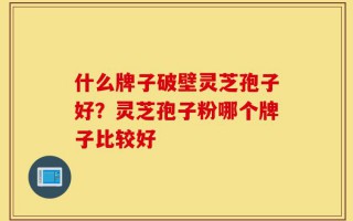 什么牌子破壁灵芝孢子好？灵芝孢子粉哪个牌子比较好