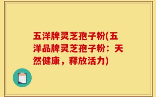 五洋牌灵芝孢子粉(五洋品牌灵芝孢子粉：天然健康，释放活力)