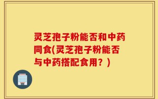 灵芝孢子粉能否和中药同食(灵芝孢子粉能否与中药搭配食用？)