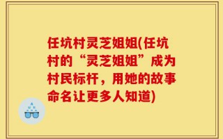 任坑村灵芝姐姐(任坑村的“灵芝姐姐”成为村民标杆，用她的故事命名让更多人知道)