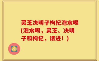 灵芝决明子枸杞泡水喝(泡水喝，灵芝、决明子和枸杞，请进！)