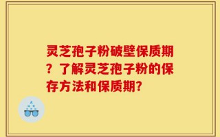灵芝孢子粉破壁保质期？了解灵芝孢子粉的保存方法和保质期？