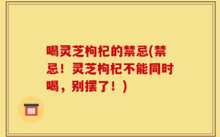 喝灵芝枸杞的禁忌(禁忌！灵芝枸杞不能同时喝，别摆了！)