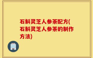 石斛灵芝人参茶配方(石斛灵芝人参茶的制作方法)