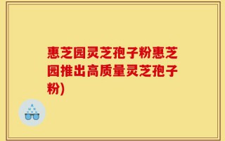惠芝园灵芝孢子粉惠芝园推出高质量灵芝孢子粉)