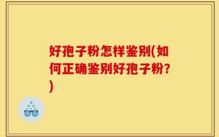 好孢子粉怎样鉴别(如何正确鉴别好孢子粉？)