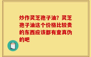 炒作灵芝孢子油？灵芝孢子油这个价格比较贵的东西应该都有查真伪的吧