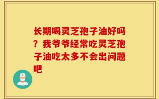 长期喝灵芝孢子油好吗？我爷爷经常吃灵芝孢子油吃太多不会出问题吧