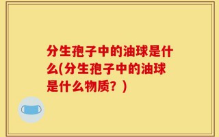 分生孢子中的油球是什么(分生孢子中的油球是什么物质？)