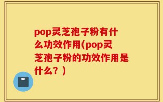 pop灵芝孢子粉有什么功效作用(pop灵芝孢子粉的功效作用是什么？)
