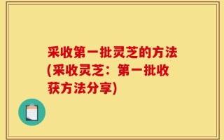 采收第一批灵芝的方法(采收灵芝：第一批收获方法分享)