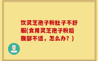 饮灵芝孢子粉肚子不舒服(食用灵芝孢子粉后腹部不适，怎么办？)