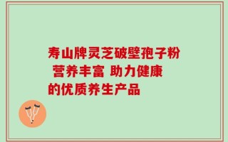 寿山牌灵芝破壁孢子粉 营养丰富 助力健康的优质养生产品