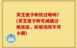 灵芝孢子粉抗过敏吗？(灵芝孢子粉可减缓过敏反应，抗敏功效不可小觑)