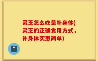 灵芝怎么吃是补身体(灵芝的正确食用方式，补身体实惠简单)