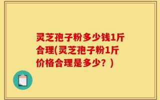 灵芝孢子粉多少钱1斤合理(灵芝孢子粉1斤价格合理是多少？)