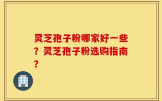 灵芝孢子粉哪家好一些？灵芝孢子粉选购指南？