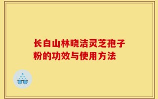 长白山林晓洁灵芝孢子粉的功效与使用方法