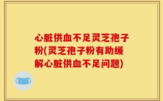 心脏供血不足灵芝孢子粉(灵芝孢子粉有助缓解心脏供血不足问题)