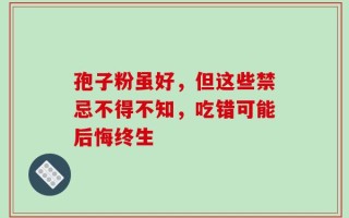 孢子粉虽好，但这些禁忌不得不知，吃错可能后悔终生