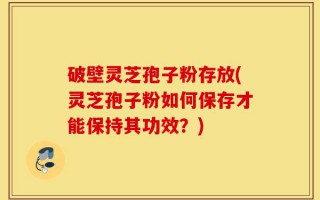 破壁灵芝孢子粉存放(灵芝孢子粉如何保存才能保持其功效？)