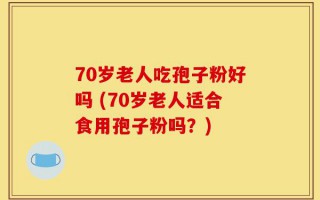 70岁老人吃孢子粉好吗 (70岁老人适合食用孢子粉吗？)