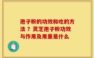 孢子粉的功效和吃的方法 ？灵芝孢子粉功效与作用及用量是什么