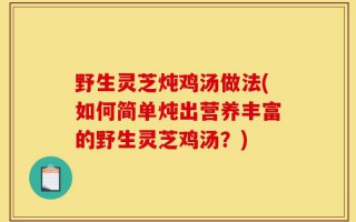 野生灵芝炖鸡汤做法(如何简单炖出营养丰富的野生灵芝鸡汤？)