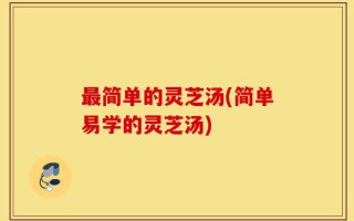 最简单的灵芝汤(简单易学的灵芝汤)