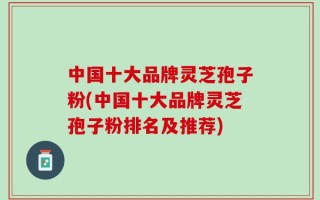 中国十大品牌灵芝孢子粉(中国十大品牌灵芝孢子粉排名及推荐)