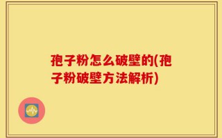 孢子粉怎么破壁的(孢子粉破壁方法解析)