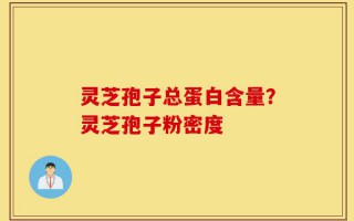 灵芝孢子总蛋白含量？灵芝孢子粉密度