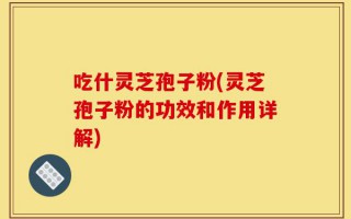 吃什灵芝孢子粉(灵芝孢子粉的功效和作用详解)