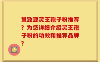 慧致源灵芝孢子粉推荐？为您详细介绍灵芝孢子粉的功效和推荐品牌？