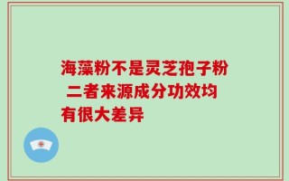 海藻粉不是灵芝孢子粉 二者来源成分功效均有很大差异