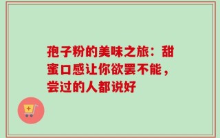 孢子粉的美味之旅：甜蜜口感让你欲罢不能，尝过的人都说好