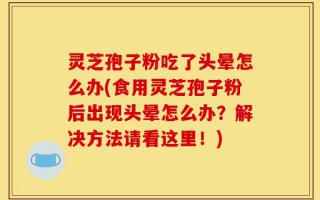 灵芝孢子粉吃了头晕怎么办(食用灵芝孢子粉后出现头晕怎么办？解决方法请看这里！)