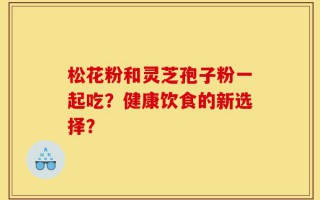 松花粉和灵芝孢子粉一起吃？健康饮食的新选择？