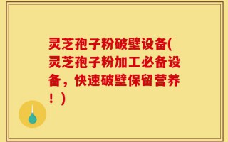灵芝孢子粉破壁设备(灵芝孢子粉加工必备设备，快速破壁保留营养！)