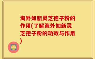 海外如新灵芝孢子粉的作用(了解海外如新灵芝孢子粉的功效与作用)