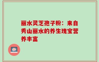 丽水灵芝孢子粉：来自秀山丽水的养生瑰宝营养丰富