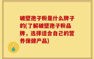 破壁孢子粉是什么牌子的(了解破壁孢子粉品牌，选择适合自己的营养保健产品)