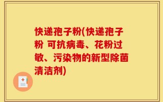 快递孢子粉(快递孢子粉 可抗病毒、花粉过敏、污染物的新型除菌清洁剂)