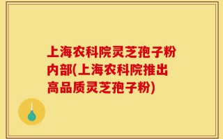 上海农科院灵芝孢子粉内部(上海农科院推出高品质灵芝孢子粉)